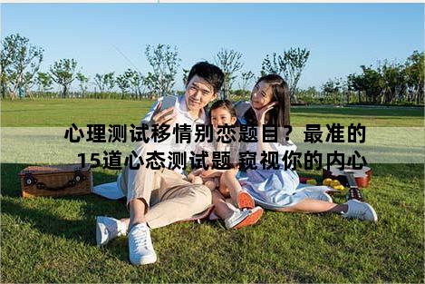 心理测试移情别恋题目？最准的15道心态测试题 窥视你的内心